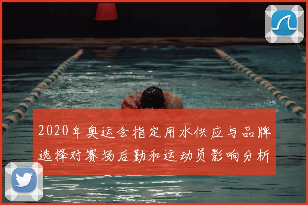 2020年奥运会指定用水供应与品牌选择对赛场后勤和运动员影响分析