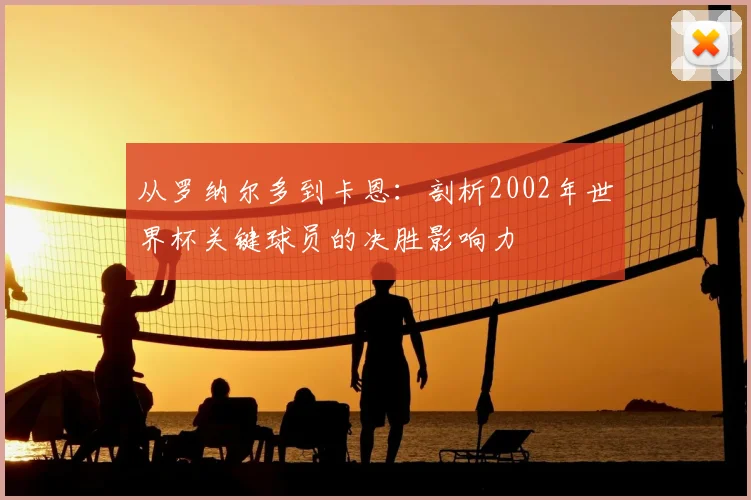 从罗纳尔多到卡恩：剖析2002年世界杯关键球员的决胜影响力