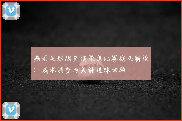 燕雨足球线直播聚焦比赛战况解读：战术调整与关键进球回顾