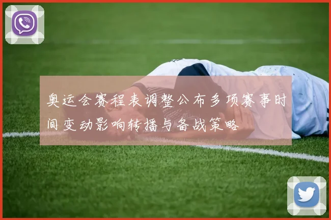 奥运会赛程表调整公布多项赛事时间变动影响转播与备战策略