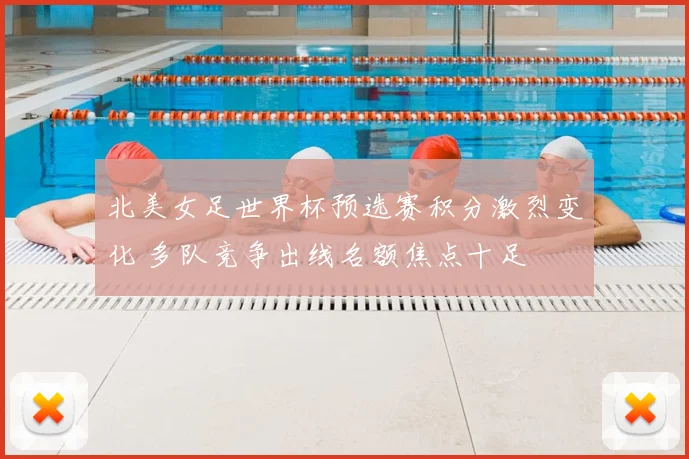 北美女足世界杯预选赛积分激烈变化 多队竞争出线名额焦点十足