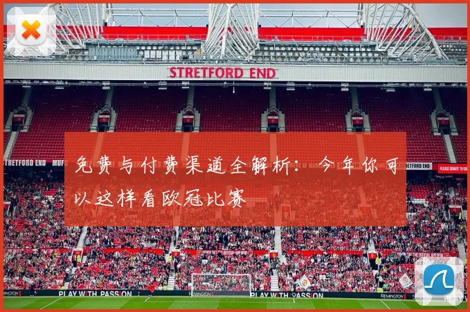 免费与付费渠道全解析：今年你可以这样看欧冠比赛