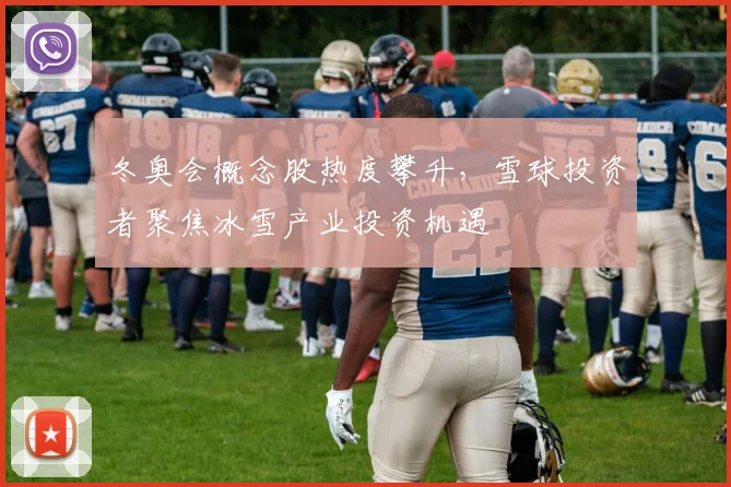 冬奥会概念股热度攀升，雪球投资者聚焦冰雪产业投资机遇