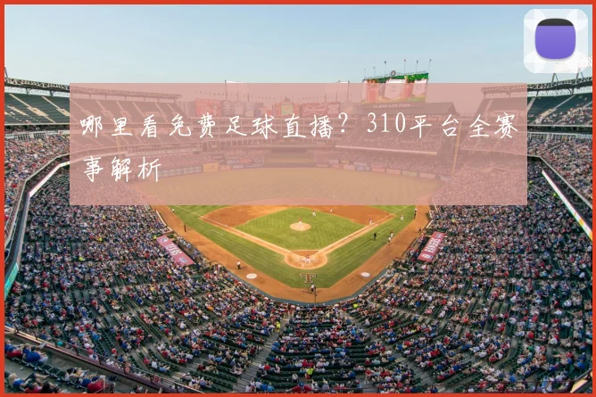 哪里看免费足球直播？310平台全赛事解析
