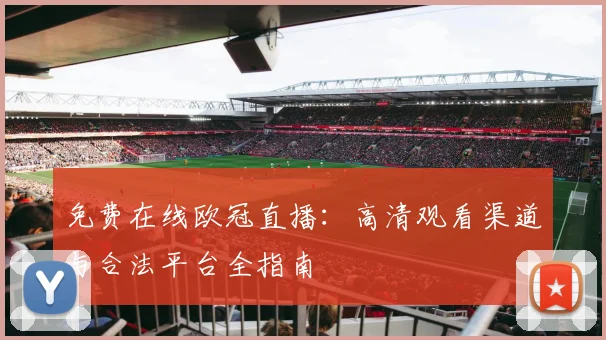 免费在线欧冠直播：高清观看渠道与合法平台全指南