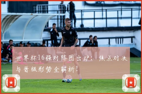 世界杯16强对阵图出炉：焦点对决与晋级形势全解析！