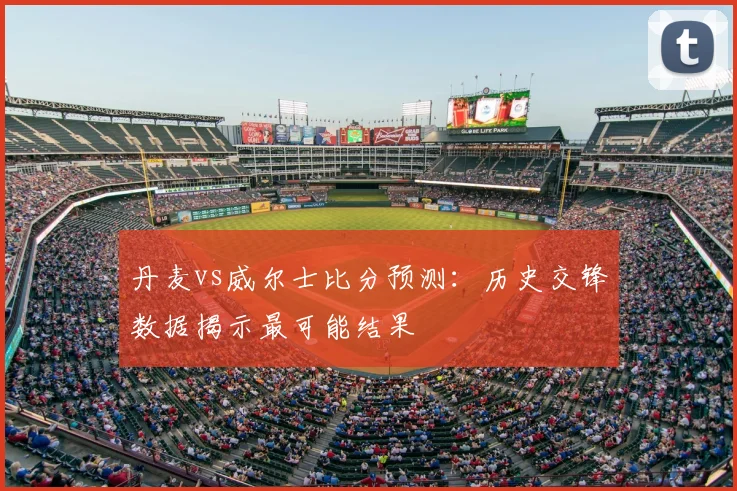 丹麦vs威尔士比分预测：历史交锋数据揭示最可能结果