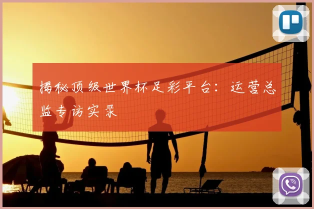 揭秘顶级世界杯足彩平台：运营总监专访实录