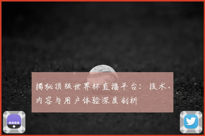 揭秘顶级世界杯直播平台：技术、内容与用户体验深度剖析