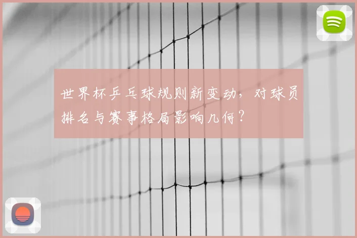 世界杯乒乓球规则新变动，对球员排名与赛事格局影响几何？