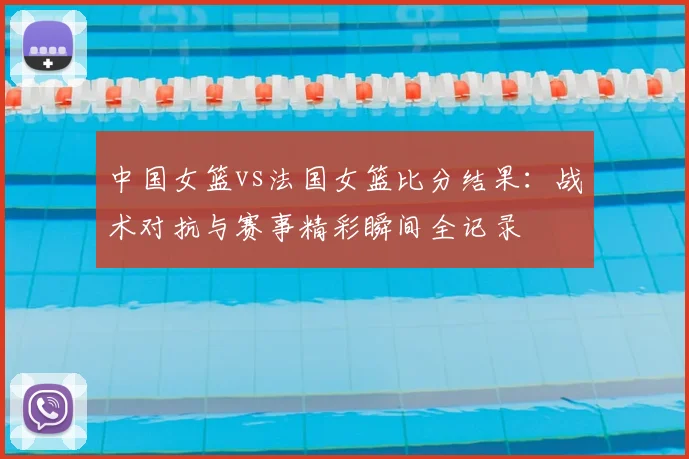 中国女篮vs法国女篮比分结果：战术对抗与赛事精彩瞬间全记录