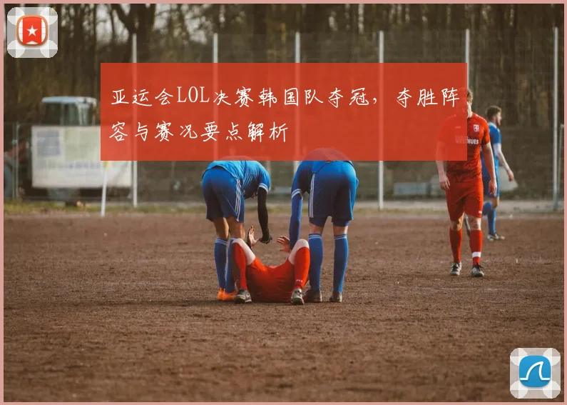 亚运会LOL决赛韩国队夺冠，夺胜阵容与赛况要点解析