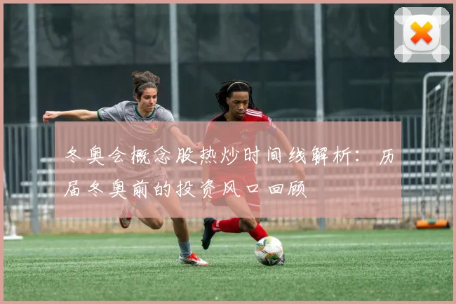 冬奥会概念股热炒时间线解析：历届冬奥前的投资风口回顾
