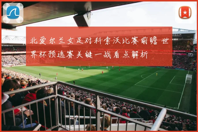北爱尔兰女足对科索沃比赛前瞻 世界杯预选赛关键一战看点解析