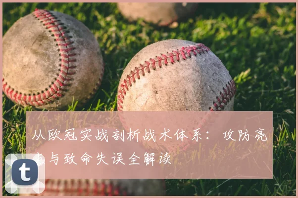 从欧冠实战剖析战术体系：攻防亮点与致命失误全解读