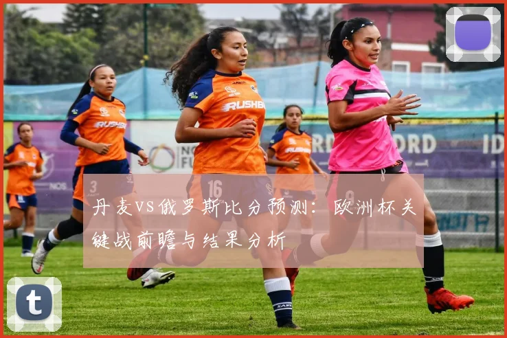 丹麦vs俄罗斯比分预测：欧洲杯关键战前瞻与结果分析