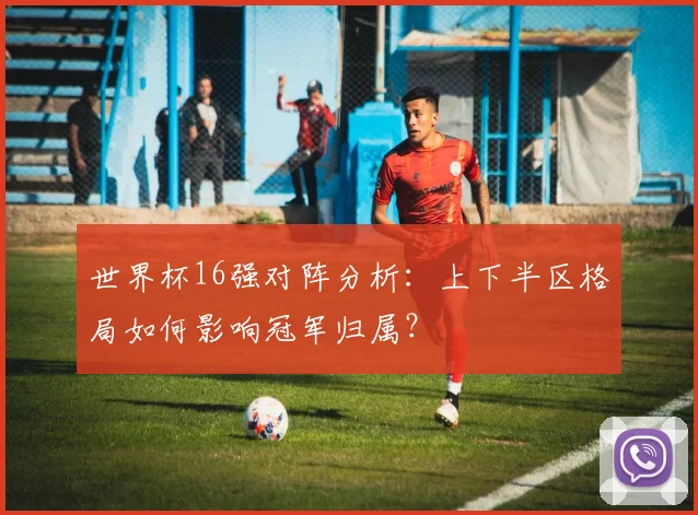 世界杯16强对阵分析：上下半区格局如何影响冠军归属？