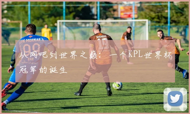 从网吧到世界之巅：一个KPL世界杯冠军的诞生