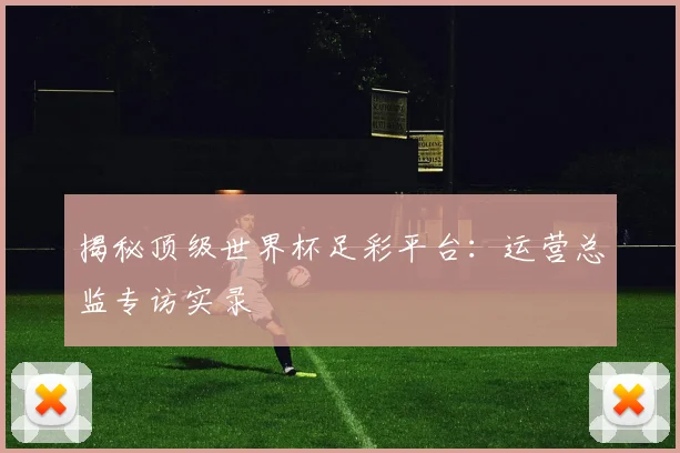 揭秘顶级世界杯足彩平台：运营总监专访实录