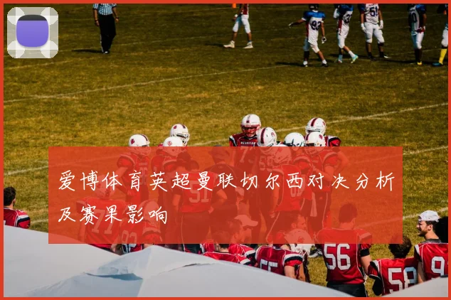 爱博体育英超曼联切尔西对决分析及赛果影响