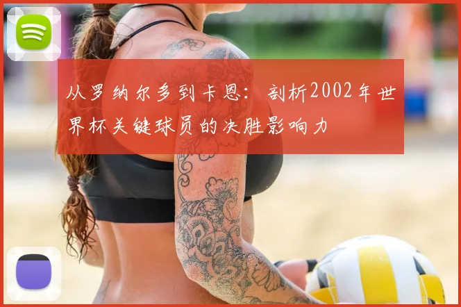 从罗纳尔多到卡恩：剖析2002年世界杯关键球员的决胜影响力