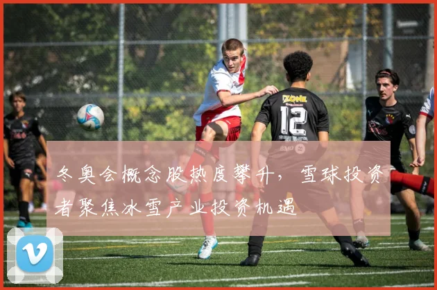 冬奥会概念股热度攀升，雪球投资者聚焦冰雪产业投资机遇