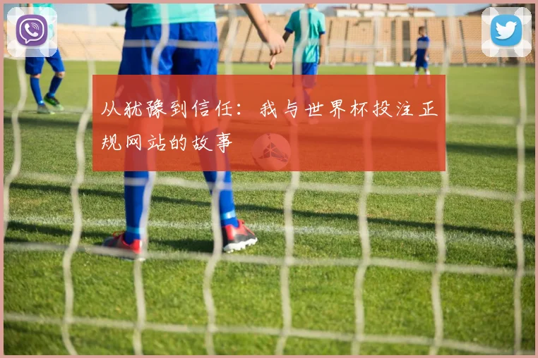 从犹豫到信任：我与世界杯投注正规网站的故事