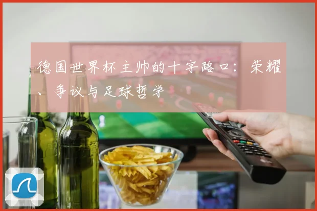 德国世界杯主帅的十字路口：荣耀、争议与足球哲学